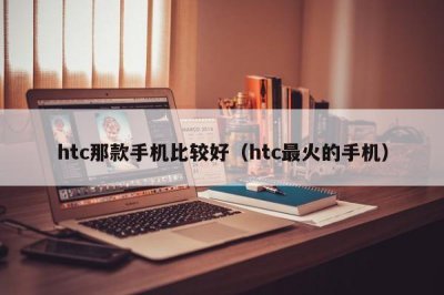 ​htc那款手机比较好（htc最火的手机）