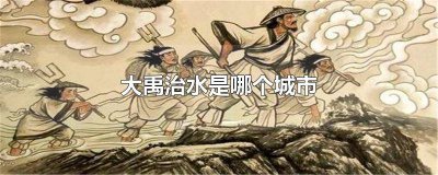 ​禹州大禹治水在哪个城市 大禹治水是什么地方的水