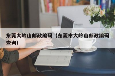 ​东莞大岭山邮政编码（东莞市大岭山邮政编码查询）