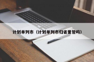 ​计划单列市（计划单列市归省里管吗）