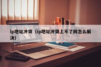 ​ip地址冲突（ip地址冲突上不了网怎么解决）
