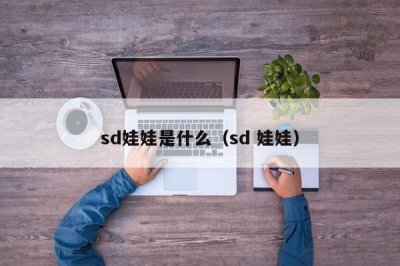 ​sd娃娃是什么（sd 娃娃）