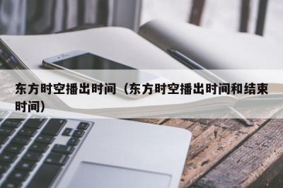 ​东方时空播出时间（东方时空播出时间和结束时间）