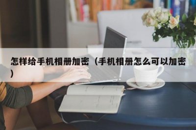 ​怎样给手机相册加密（手机相册怎么可以加密）