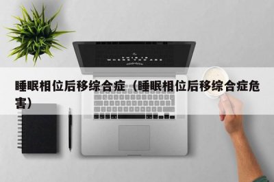 ​睡眠相位后移综合症（睡眠相位后移综合症危害）