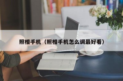 ​照相手机（照相手机怎么调最好看）