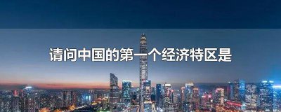 ​中国第1个经济特区是哪里 请问中国的第一个经济特区是在哪里