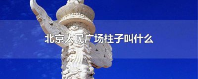 ​北京人民广场柱子叫什么 北京人民广场上的大柱子