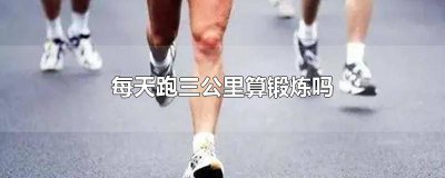 ​每天跑三公里算锻炼吗 每天跑三公里算锻炼吗女生
