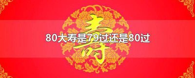 ​女的80大寿是79过还是80过 80大寿还是81大寿