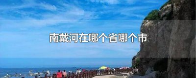 ​南戴河是哪个省哪个市 南戴河北戴河在哪个省