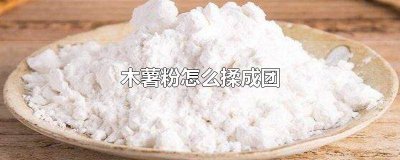 ​木薯粉怎么揉成团不会散 木薯粉怎么揉成团不会粘手视频教程