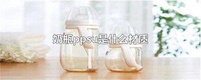 ​奶瓶什么材质好 ppsu 奶瓶ppsu材质的好吗