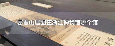 ​浙江省博物馆富春山居图在展吗 浙江省博物馆富春山居图解说词