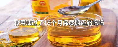 ​食用油过了18个月保质期未开封 未开封食用油过了18个月保质期还能吃吗
