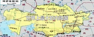 ​世界最大的内陆国是哈萨克斯坦阿富汗瑞士 哈萨克斯坦面积在内陆国排名