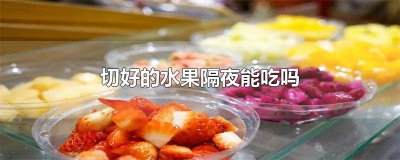 ​切好的水果隔夜还能吃吗 切好的水果放一夜还能吃吗