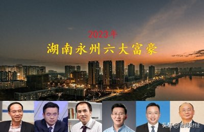 ​湖南永州诞生6位大富豪，总身价超600亿，一位隐形巨富浮出水面